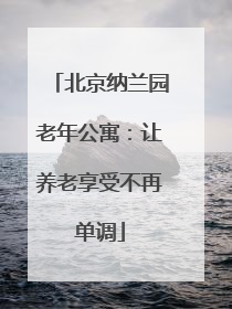 北京纳兰园老年公寓：让养老享受不再单调