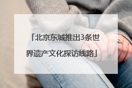 北京东城推出3条世界遗产文化探访线路