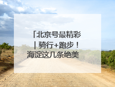 北京号最精彩｜骑行+跑步！海淀这几条绝美路线不容错过