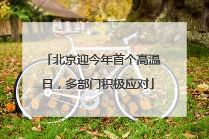 北京迎今年首个高温日，多部门积极应对