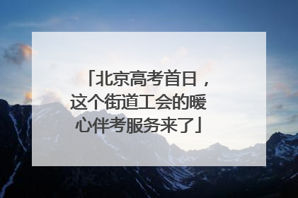 北京高考首日，这个街道工会的暖心伴考服务来了