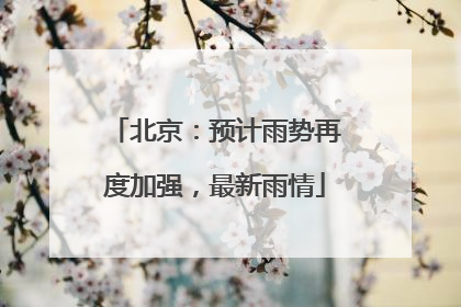 北京：预计雨势再度加强，最新雨情