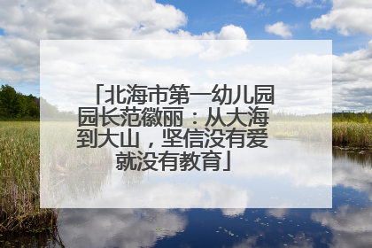 北海市第一幼儿园园长范徽丽：从大海到大山，坚信没有爱就没有教育