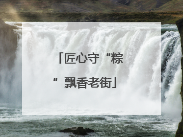 匠心守“粽”飘香老街