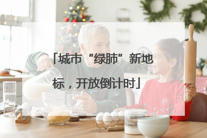 城市“绿肺”新地标，开放倒计时
