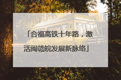 合福高铁十年路，激活闽赣皖发展新脉络