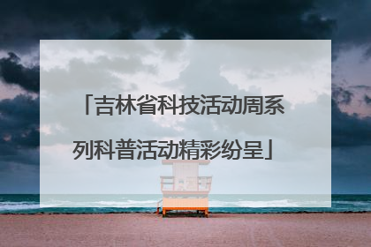 吉林省科技活动周系列科普活动精彩纷呈
