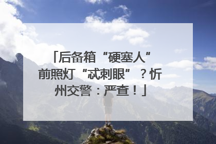 后备箱“硬塞人” 前照灯“忒刺眼”？忻州交警：严查！