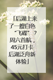 后湖上来了一艘白色“飞碟”？周六首航，45元打卡后湖泛舟新体验