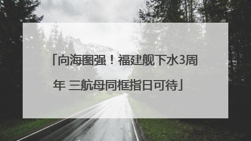 向海图强！福建舰下水3周年 三航母同框指日可待
