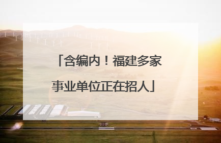 含编内！福建多家事业单位正在招人
