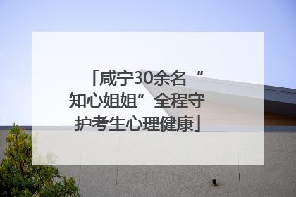咸宁30余名“知心姐姐”全程守护考生心理健康