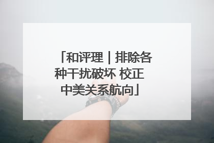 和评理｜排除各种干扰破坏 校正中美关系航向