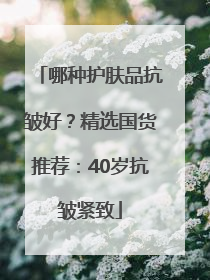 哪种护肤品抗皱好？精选国货推荐：40岁抗皱紧致