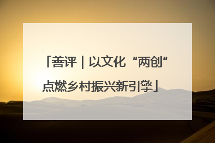 善评｜以文化“两创”点燃乡村振兴新引擎