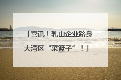 喜讯！乳山企业跻身大湾区“菜篮子”！