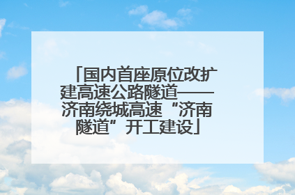 国内首座原位改扩建高速公路隧道——济南绕城高速“济南隧道”开工建设