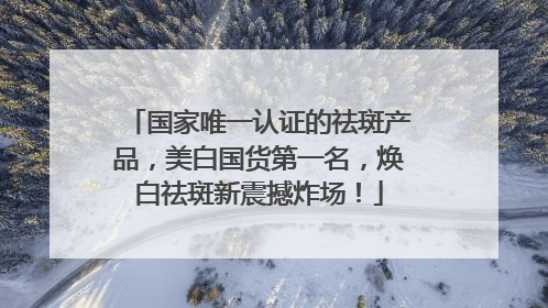 国家唯一认证的祛斑产品，美白国货第一名，焕白祛斑新震撼炸场！