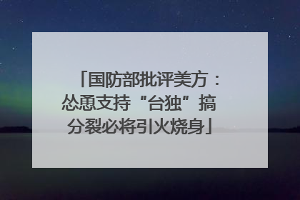 国防部批评美方：怂恿支持“台独”搞分裂必将引火烧身