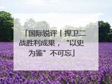 国际锐评丨捍卫二战胜利成果，“以史为鉴”不可忘