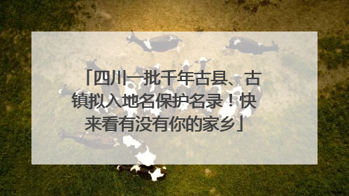 四川一批千年古县、古镇拟入地名保护名录！快来看有没有你的家乡