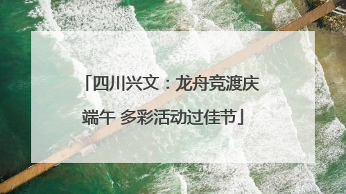 四川兴文：龙舟竞渡庆端午 多彩活动过佳节