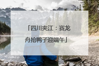 四川夹江：赛龙舟抢鸭子迎端午