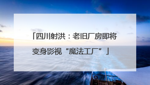 四川射洪：老旧厂房即将变身影视“魔法工厂”
