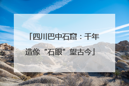 四川巴中石窟：千年造像“石眼”望古今