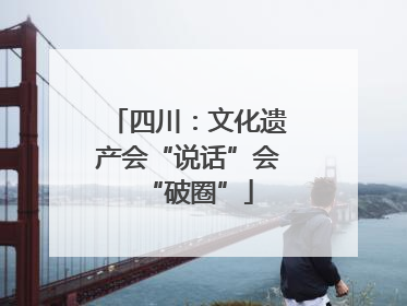 四川：文化遗产会“说话”会“破圈”