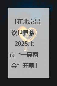 在北京品饮世界茶 2025北京“一展两会”开幕