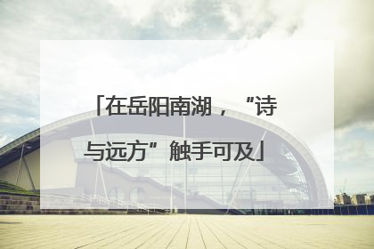 在岳阳南湖，“诗与远方”触手可及