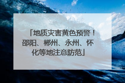 地质灾害黄色预警！邵阳、郴州、永州、怀化等地注意防范