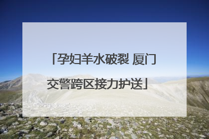 孕妇羊水破裂 厦门交警跨区接力护送