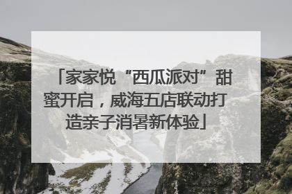家家悦“西瓜派对”甜蜜开启，威海五店联动打造亲子消暑新体验