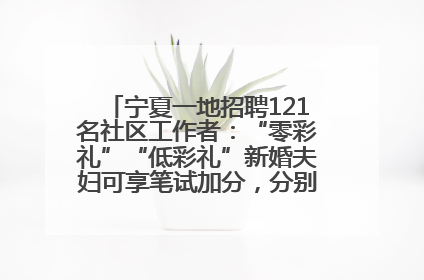 宁夏一地招聘121名社区工作者：“零彩礼”“低彩礼”新婚夫妇可享笔试加分，分别加1分、0.5分