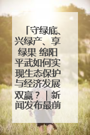 守绿底、兴绿产、享绿果 绵阳平武如何实现生态保护与经济发展双赢？｜新闻发布最前线·深一度