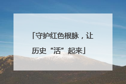 守护红色根脉，让历史“活”起来
