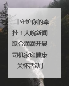 守护你的牵挂！大皖新闻联合滴滴开展司机家庭健康关怀活动