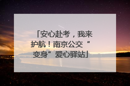安心赴考，我来护航！南京公交“变身”爱心驿站