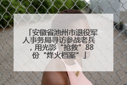 安徽省池州市退役军人事务局寻访参战老兵，用光影“抢救”88份“烽火档案”