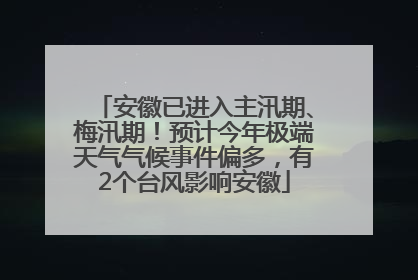 安徽已进入主汛期、梅汛期！预计今年极端天气气候事件偏多，有2个台风影响安徽