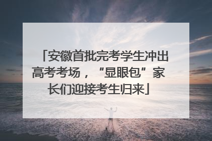 安徽首批完考学生冲出高考考场，“显眼包”家长们迎接考生归来