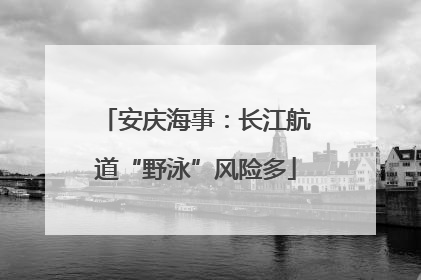 安庆海事：长江航道“野泳”风险多