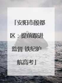 安阳市殷都区：提前跟进监督 铁纪护航高考