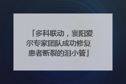 多科联动，襄阳爱尔专家团队成功修复患者断裂的泪小管
