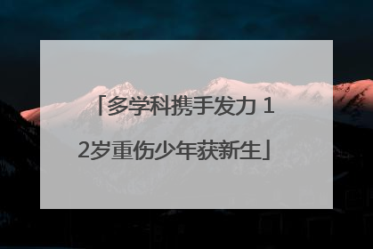 多学科携手发力 12岁重伤少年获新生
