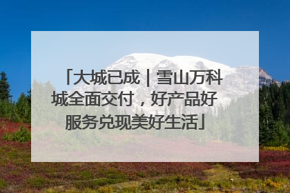 大城已成｜雪山万科城全面交付，好产品好服务兑现美好生活