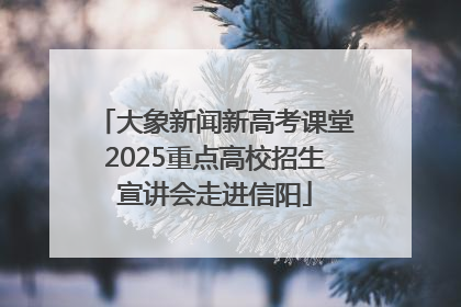 大象新闻新高考课堂2025重点高校招生宣讲会走进信阳