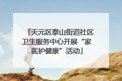 天元区泰山街道社区卫生服务中心开展“家医护健康”活动
